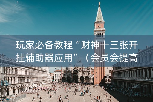 玩家必备教程“财神十三张开挂辅助器应用”（会员会提高胜率吗)