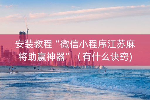 安装教程“微信小程序江苏麻将助赢神器”（有什么诀窍)