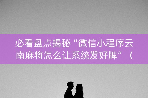 必看盘点揭秘“微信小程序云南麻将怎么让系统发好牌”（软挂神器)