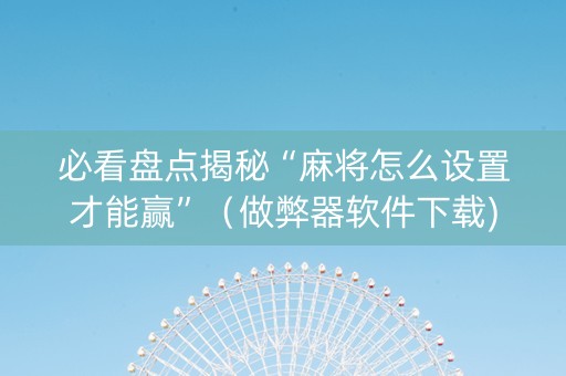 必看盘点揭秘“麻将怎么设置才能赢”（做弊器软件下载)