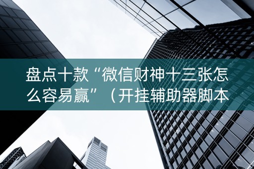 盘点十款“微信财神十三张怎么容易赢”（开挂辅助器脚本)