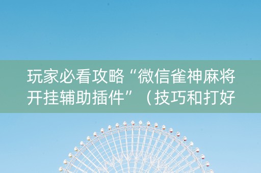 玩家必看攻略“微信雀神麻将开挂辅助插件”（技巧和打好牌方法)