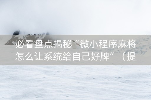 必看盘点揭秘“微小程序麻将怎么让系统给自己好牌”（提高胜率软件)