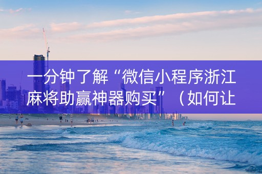 一分钟了解“微信小程序浙江麻将助赢神器购买”（如何让系统发好牌)