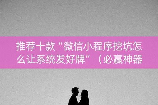 推荐十款“微信小程序挖坑怎么让系统发好牌”（必赢神器)