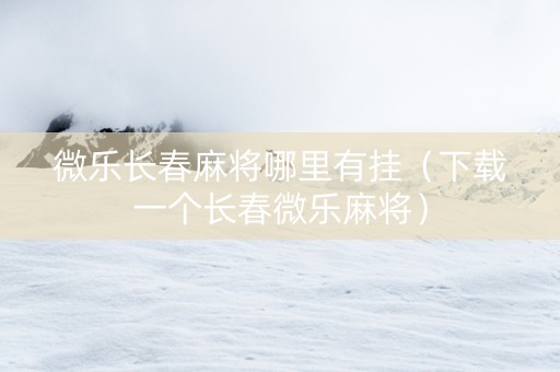 微乐长春麻将哪里有挂（下载一个长春微乐麻将）