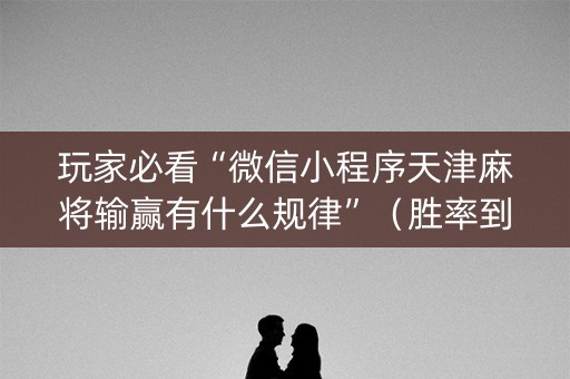 玩家必看“微信小程序天津麻将输赢有什么规律”（胜率到哪调)