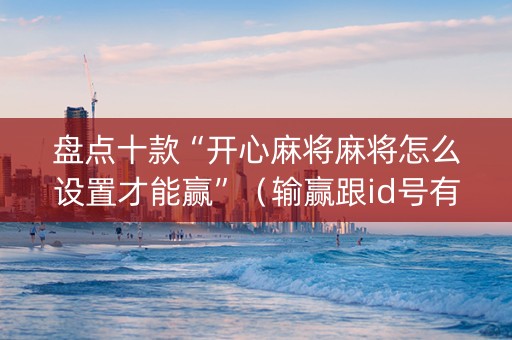 盘点十款“开心麻将麻将怎么设置才能赢”（输赢跟id号有关系吗)