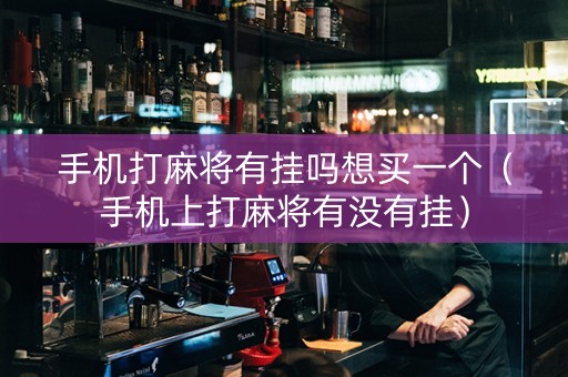 手机打麻将有挂吗想买一个（手机上打麻将有没有挂）
