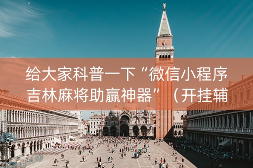 给大家科普一下“微信小程序吉林麻将助赢神器”（开挂辅助插件)