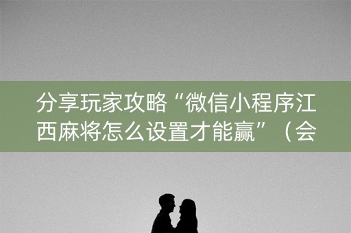 分享玩家攻略“微信小程序江西麻将怎么设置才能赢”（会员会提高胜率吗)