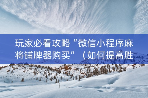 玩家必看攻略“微信小程序麻将铺牌器购买”（如何提高胜率)