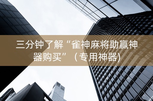 三分钟了解“雀神麻将助赢神器购买”（专用神器)