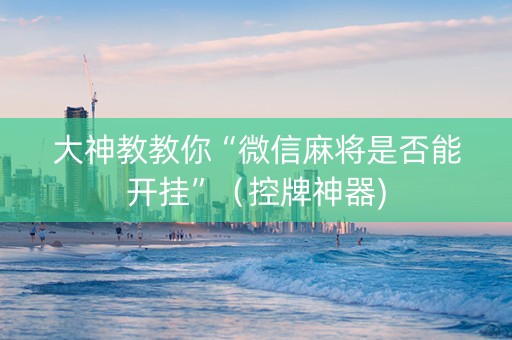 大神教教你“微信麻将是否能开挂”（控牌神器)