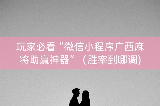 玩家必看“微信小程序广西麻将助赢神器”（胜率到哪调)