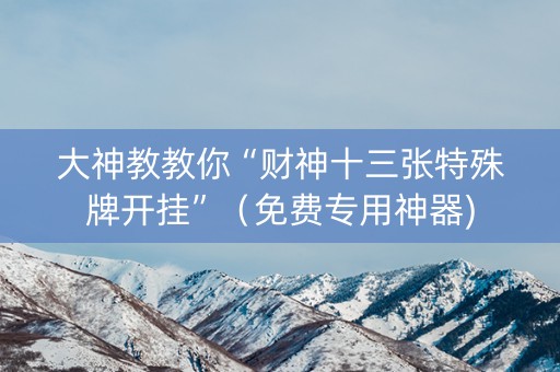 大神教教你“财神十三张特殊牌开挂”（免费专用神器)