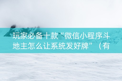 玩家必备十款“微信小程序斗地主怎么让系统发好牌”（有什么诀窍)