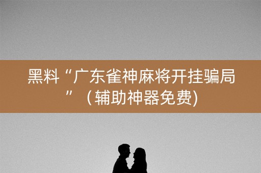 黑料“广东雀神麻将开挂骗局”（辅助神器免费)