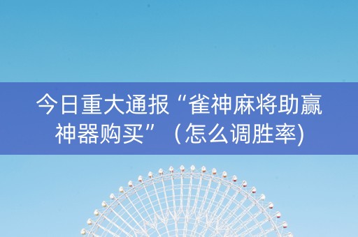 今日重大通报“雀神麻将助赢神器购买”（怎么调胜率)