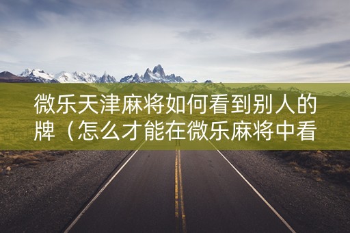 微乐天津麻将如何看到别人的牌（怎么才能在微乐麻将中看到别人的牌）