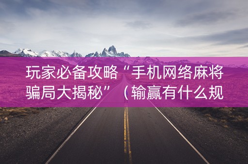 玩家必备攻略“手机网络麻将骗局大揭秘”（输赢有什么规律)