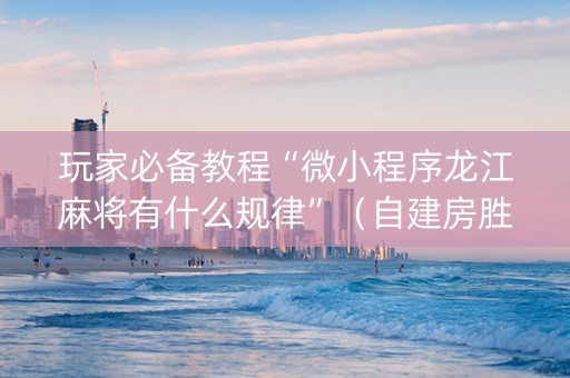 玩家必备教程“微小程序龙江麻将有什么规律”（自建房胜负规律)