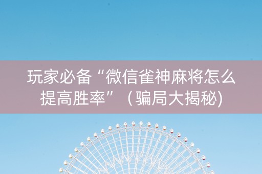 玩家必备“微信雀神麻将怎么提高胜率”（骗局大揭秘)