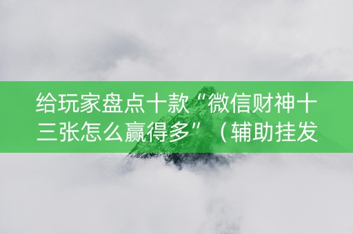 给玩家盘点十款“微信财神十三张怎么赢得多”（辅助挂发牌规律)