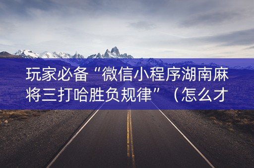 玩家必备“微信小程序湖南麻将三打哈胜负规律”（怎么才会赢)