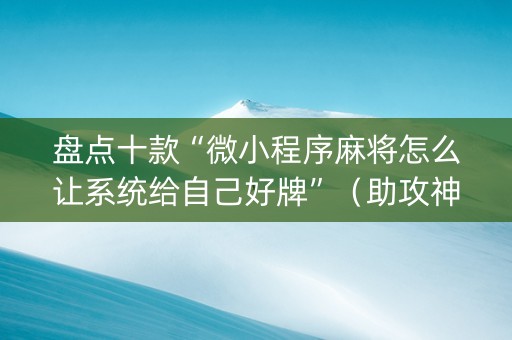 盘点十款“微小程序麻将怎么让系统给自己好牌”（助攻神器)