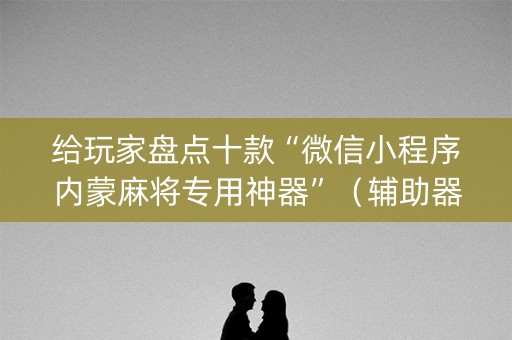 给玩家盘点十款“微信小程序内蒙麻将专用神器”（辅助器下载)