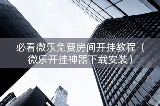 必看微乐免费房间开挂教程（微乐开挂神器下载安装）