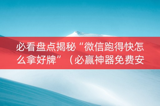 必看盘点揭秘“微信跑得快怎么拿好牌”（必赢神器免费安装)
