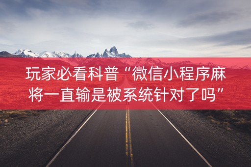 玩家必看科普“微信小程序麻将一直输是被系统针对了吗”（自建房怎么赢)
