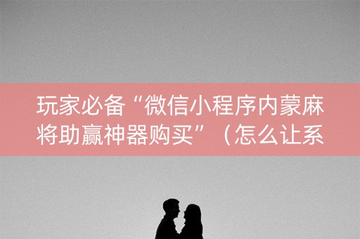 玩家必备“微信小程序内蒙麻将助赢神器购买”（怎么让系统给你发好牌)