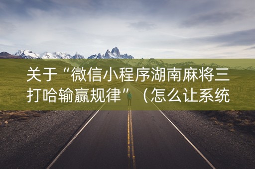 关于“微信小程序湖南麻将三打哈输赢规律”（怎么让系统给自己好牌)