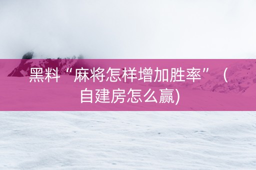 黑料“麻将怎样增加胜率”（自建房怎么赢)