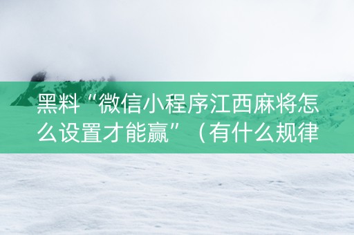 黑料“微信小程序江西麻将怎么设置才能赢”（有什么规律)