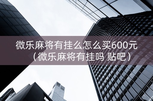 微乐麻将有挂么怎么买600元（微乐麻将有挂吗 贴吧）