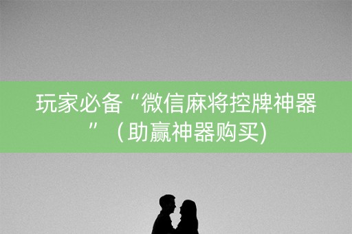 玩家必备“微信麻将控牌神器”（助赢神器购买)