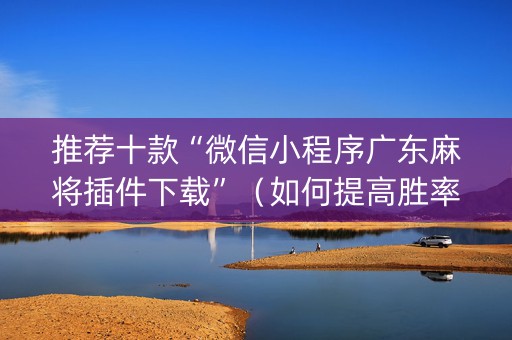 推荐十款“微信小程序广东麻将插件下载”（如何提高胜率)