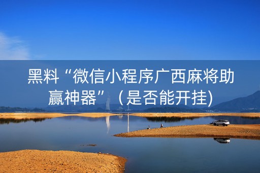 黑料“微信小程序广西麻将助赢神器”（是否能开挂)