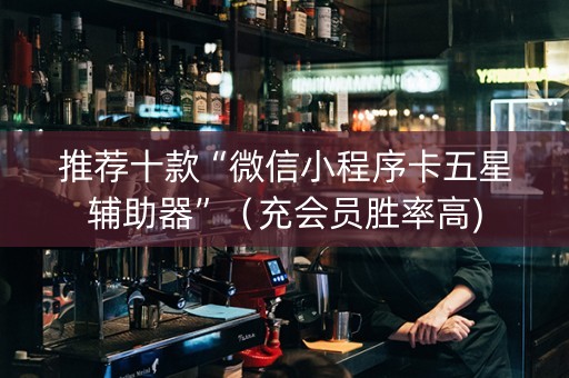 推荐十款“微信小程序卡五星辅助器”（充会员胜率高)