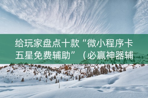 给玩家盘点十款“微小程序卡五星免费辅助”（必赢神器辅助器)