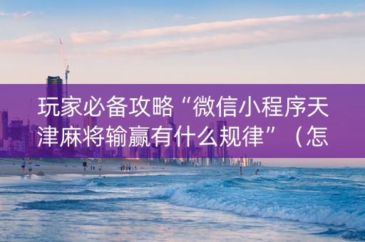玩家必备攻略“微信小程序天津麻将输赢有什么规律”（怎么能得到好牌)