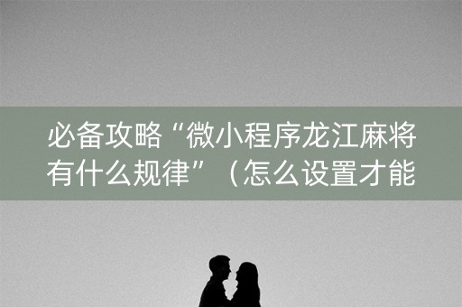 必备攻略“微小程序龙江麻将有什么规律”（怎么设置才能赢)
