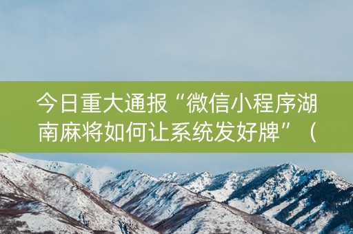 今日重大通报“微信小程序湖南麻将如何让系统发好牌”（神器通用版)