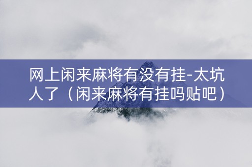 网上闲来麻将有没有挂-太坑人了（闲来麻将有挂吗贴吧）