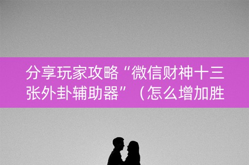 分享玩家攻略“微信财神十三张外卦辅助器”（怎么增加胜率)