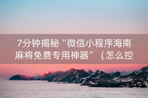 7分钟揭秘“微信小程序海南麻将免费专用神器”（怎么控制输赢)